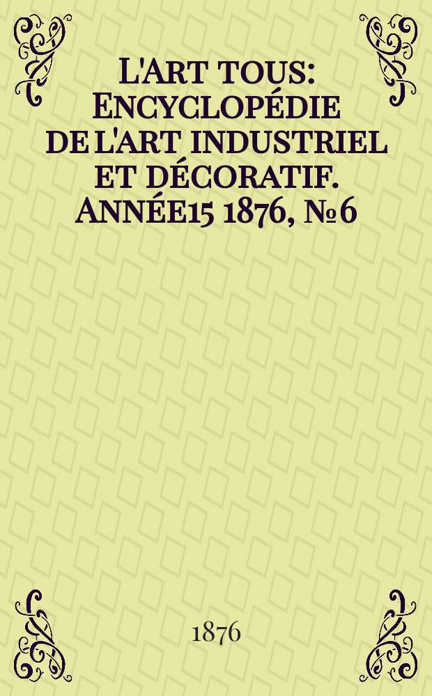 L'Art tous : Encyclop&eacute;die de l'art industriel et d&eacute;coratif. Ann&eacute;e15 1876, №6(379)