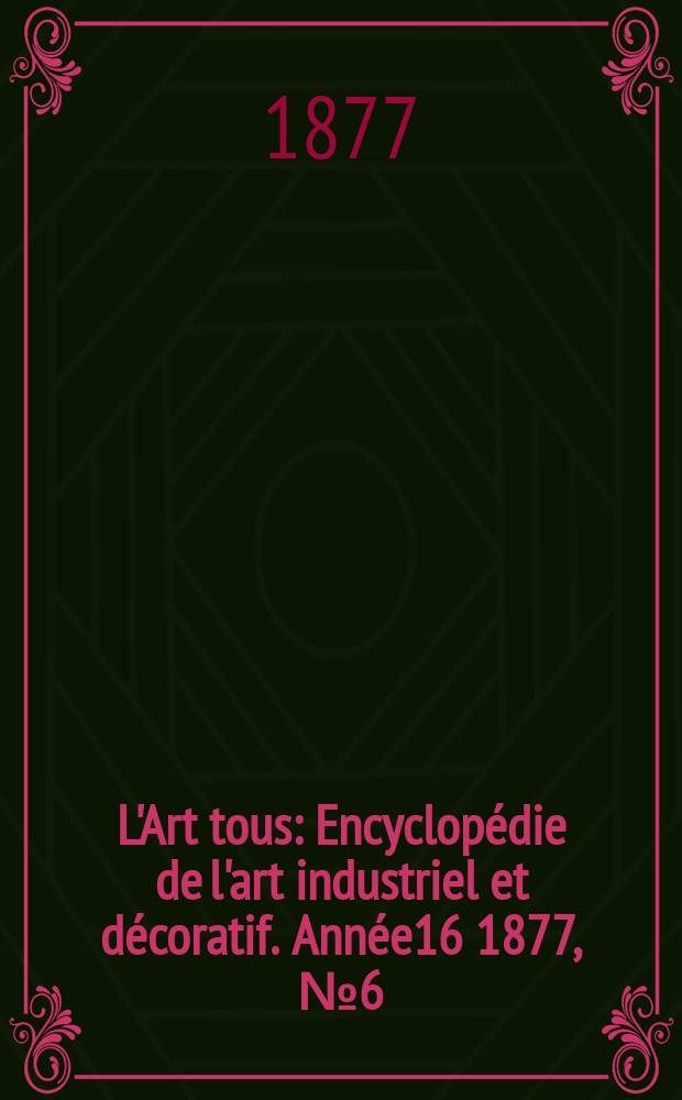 L'Art tous : Encyclopédie de l'art industriel et décoratif. Année16 1877, №6(403)