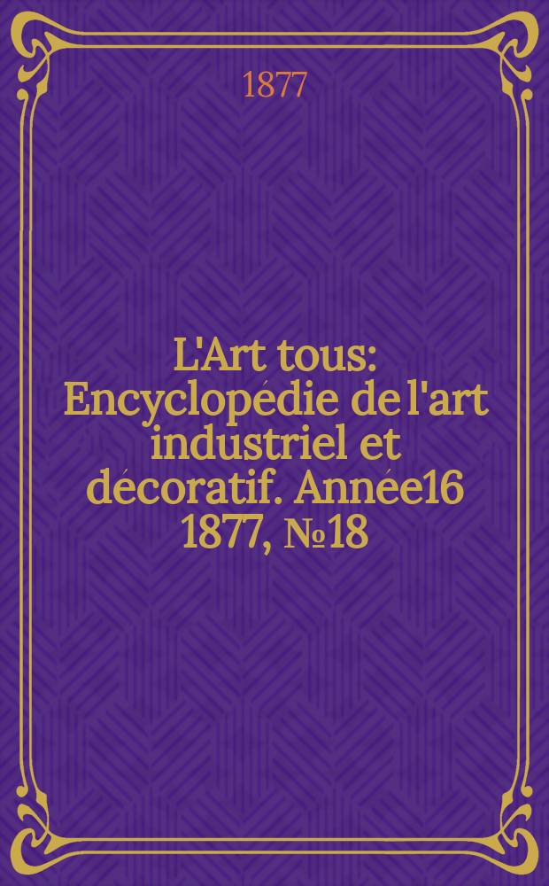L'Art tous : Encyclopédie de l'art industriel et décoratif. Année16 1877, №18(415)
