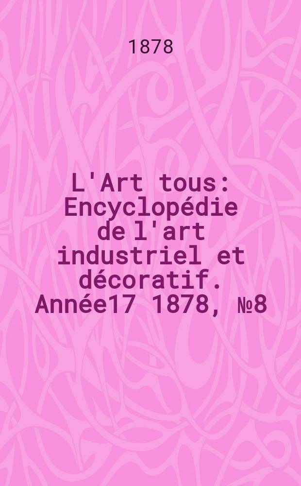 L'Art tous : Encyclopédie de l'art industriel et décoratif. Année17 1878, №8(429)