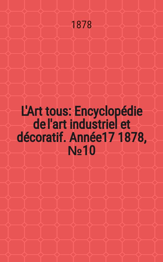 L'Art tous : Encyclop&eacute;die de l'art industriel et d&eacute;coratif. Ann&eacute;e17 1878, №10(431)