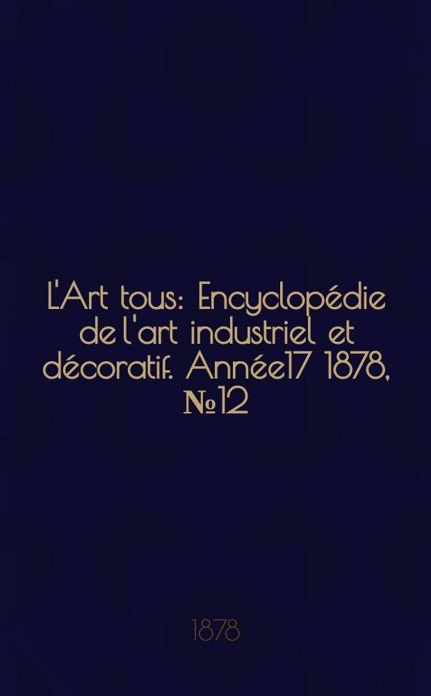 L'Art tous : Encyclop&eacute;die de l'art industriel et d&eacute;coratif. Ann&eacute;e17 1878, №12(433)