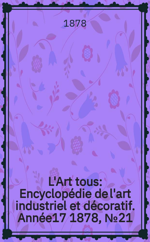 L'Art tous : Encyclopédie de l'art industriel et décoratif. Année17 1878, №21(442)