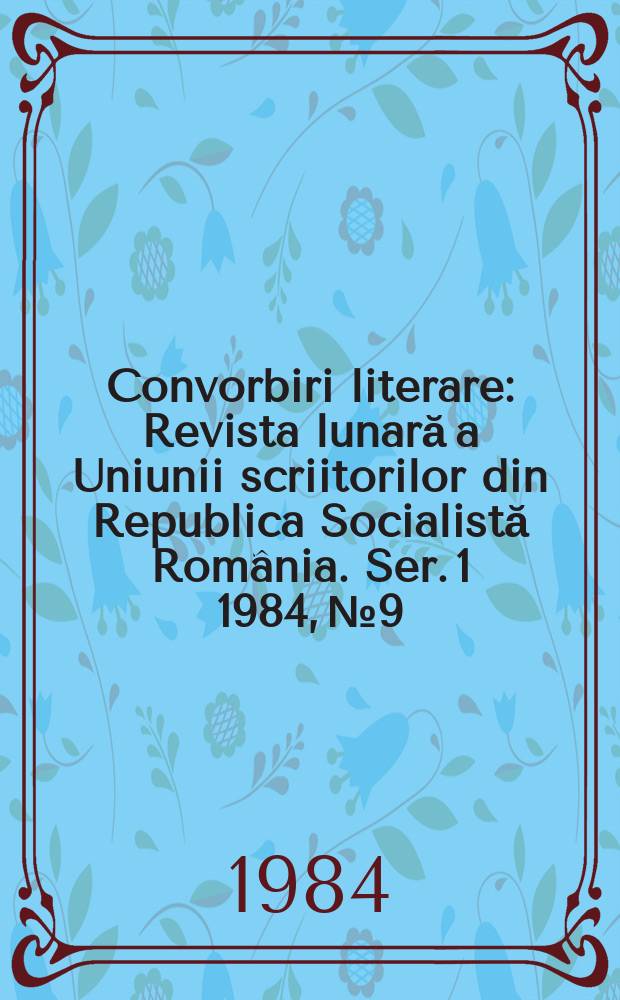 Convorbiri literare : Revista lunară a Uniunii scriitorilor din Republica Socialistă România. [Ser. 1] 1984, №9