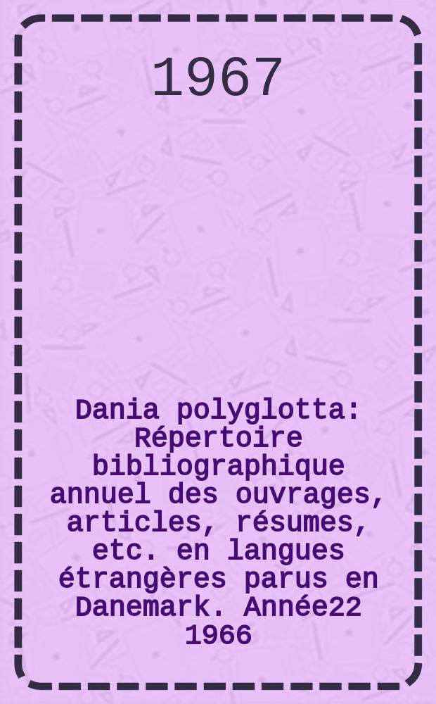Dania polyglotta : Répertoire bibliographique annuel des ouvrages, articles, résumes, etc. en langues étrangères parus en Danemark. Année22 1966