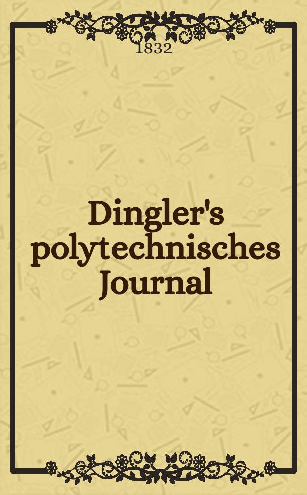 Dingler's polytechnisches Journal : Eine Zeitschrift zur Verbreitung gemeinnütziger Kenntnisse im Gebiete der Naturwissenschaft, der Chemie, der Pharmacie, der Mechanik, der Manufacturen, Fabriken, Künste, Gewerbe, der Handlung der Haus- und Landwirtschaft. Jg.13 1832, Bd.43, H.1