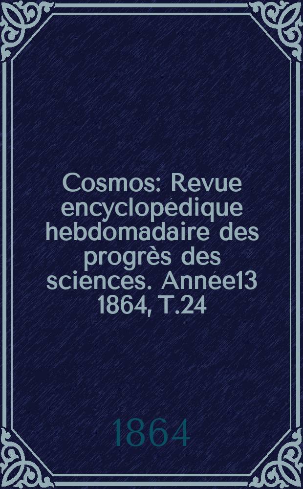 Cosmos : Revue encyclopédique hebdomadaire des progrès des sciences. Année13 1864, T.24
