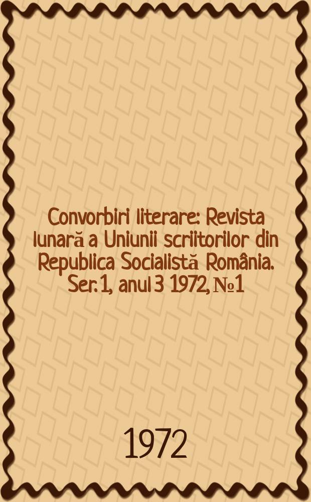 Convorbiri literare : Revista lunară a Uniunii scriitorilor din Republica Socialistă România. [Ser. 1, anul 3] 1972, №1