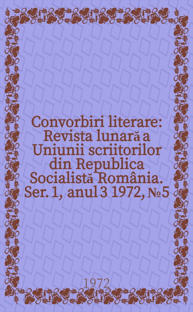 Convorbiri literare : Revista lunară a Uniunii scriitorilor din Republica Socialistă România. [Ser. 1, anul 3] 1972, №5