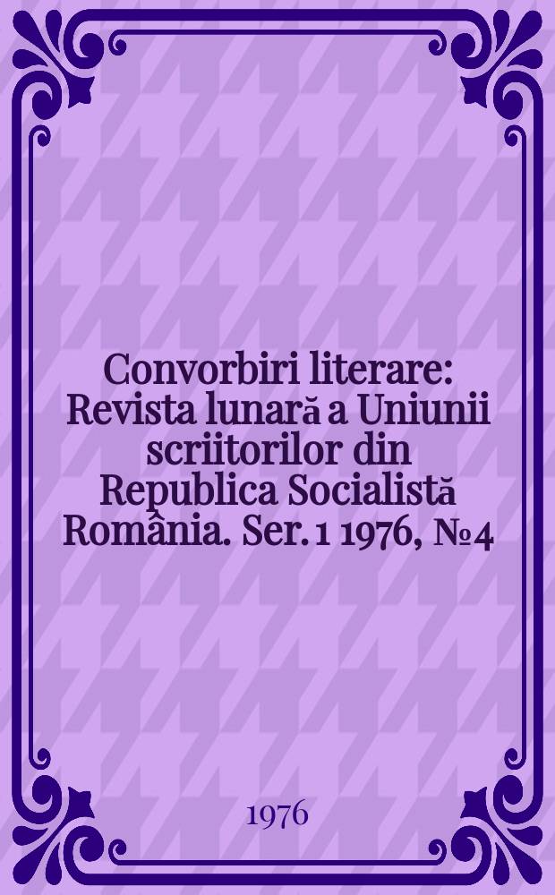 Convorbiri literare : Revista lunară a Uniunii scriitorilor din Republica Socialistă România. [Ser. 1] 1976, №4(76)