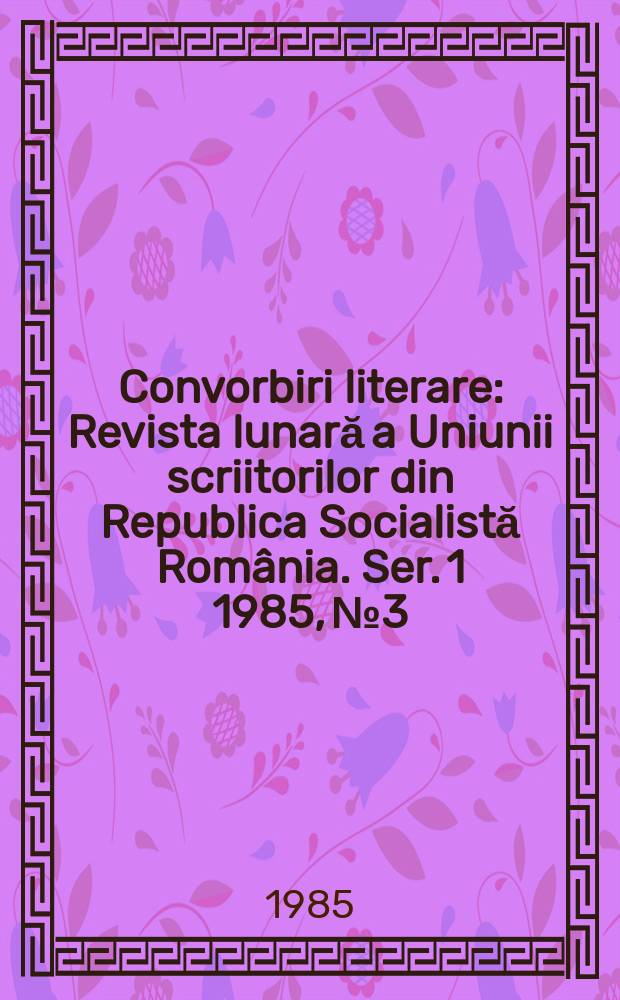 Convorbiri literare : Revista lunară a Uniunii scriitorilor din Republica Socialistă România. [Ser. 1] 1985, №3