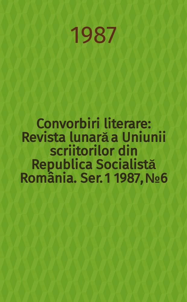Convorbiri literare : Revista lunară a Uniunii scriitorilor din Republica Socialistă Rom&acirc;nia. [Ser. 1] 1987, №6