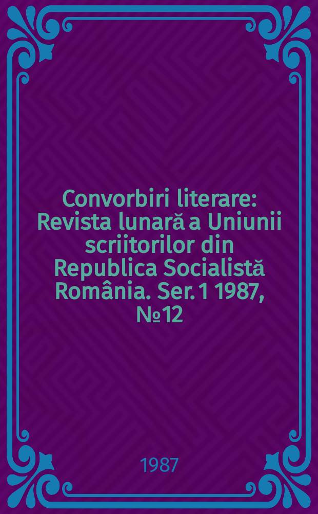 Convorbiri literare : Revista lunară a Uniunii scriitorilor din Republica Socialistă România. [Ser. 1] 1987, №12