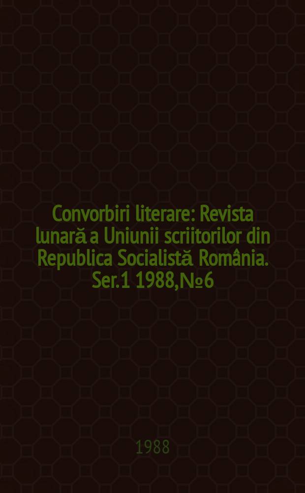 Convorbiri literare : Revista lunară a Uniunii scriitorilor din Republica Socialistă România. [Ser. 1] 1988, №6