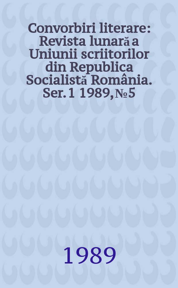 Convorbiri literare : Revista lunară a Uniunii scriitorilor din Republica Socialistă România. [Ser. 1] 1989, №5