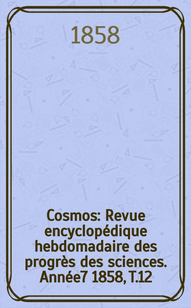 Cosmos : Revue encyclopédique hebdomadaire des progrès des sciences. Année7 1858, T.12