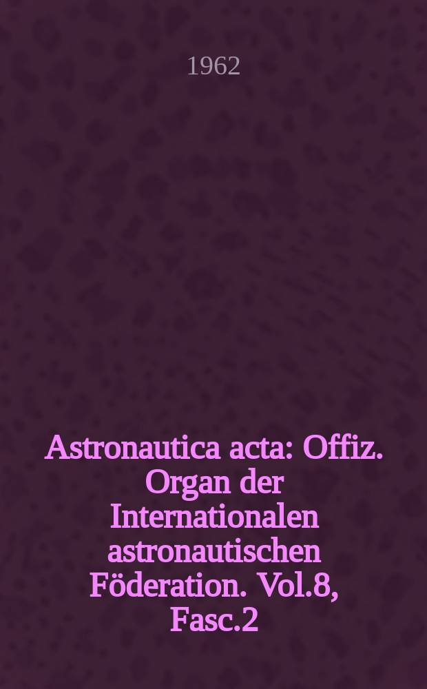 Astronautica acta : Offiz. Organ der Internationalen astronautischen Föderation. Vol.8, Fasc.2