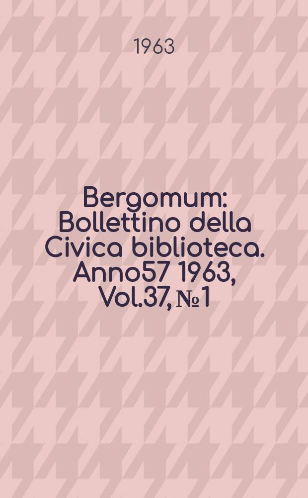 Bergomum : Bollettino della Civica biblioteca. Anno57 1963, Vol.37, №1