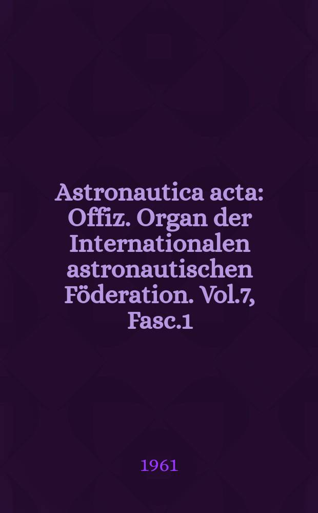 Astronautica acta : Offiz. Organ der Internationalen astronautischen Föderation. Vol.7, Fasc.1