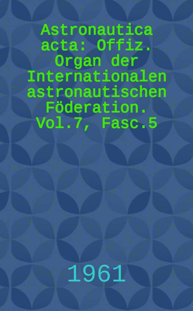 Astronautica acta : Offiz. Organ der Internationalen astronautischen Föderation. Vol.7, Fasc.5