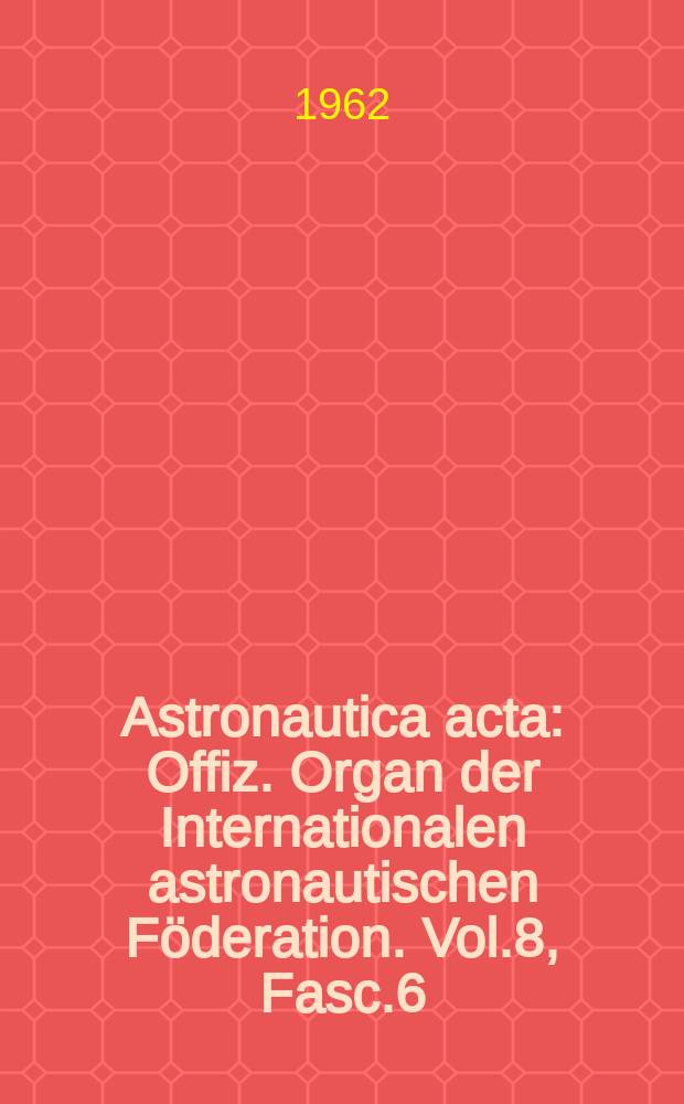 Astronautica acta : Offiz. Organ der Internationalen astronautischen Föderation. Vol.8, Fasc.6