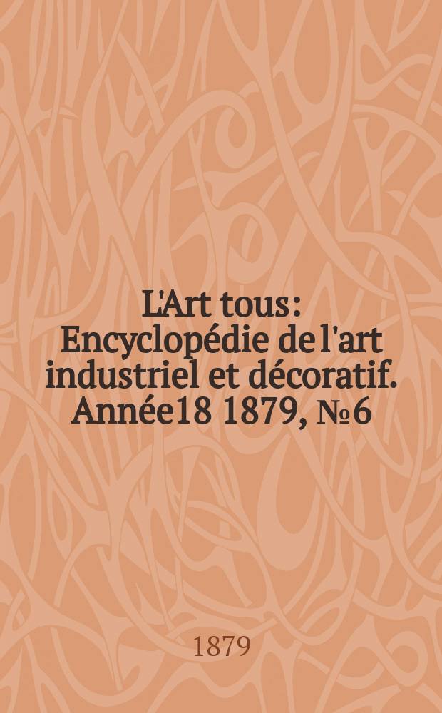 L'Art tous : Encyclop&eacute;die de l'art industriel et d&eacute;coratif. Ann&eacute;e18 1879, №6(451)