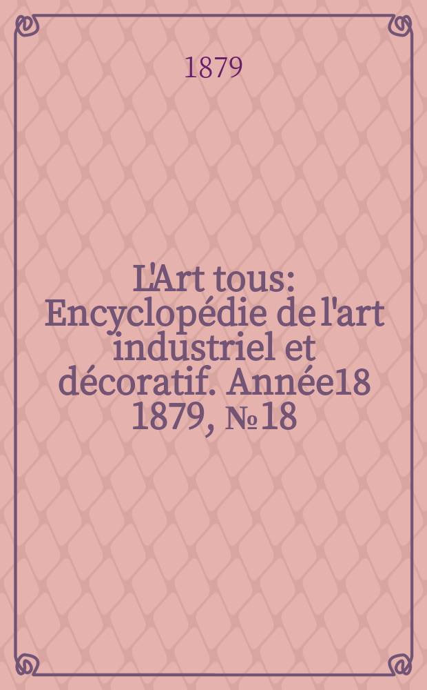 L'Art tous : Encyclopédie de l'art industriel et décoratif. Année18 1879, №18(463)