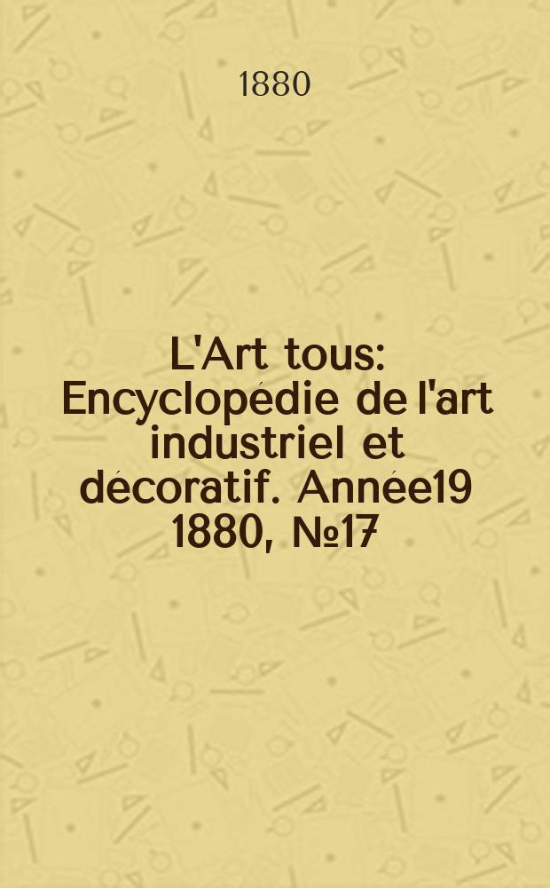 L'Art tous : Encyclopédie de l'art industriel et décoratif. Année19 1880, №17(486)