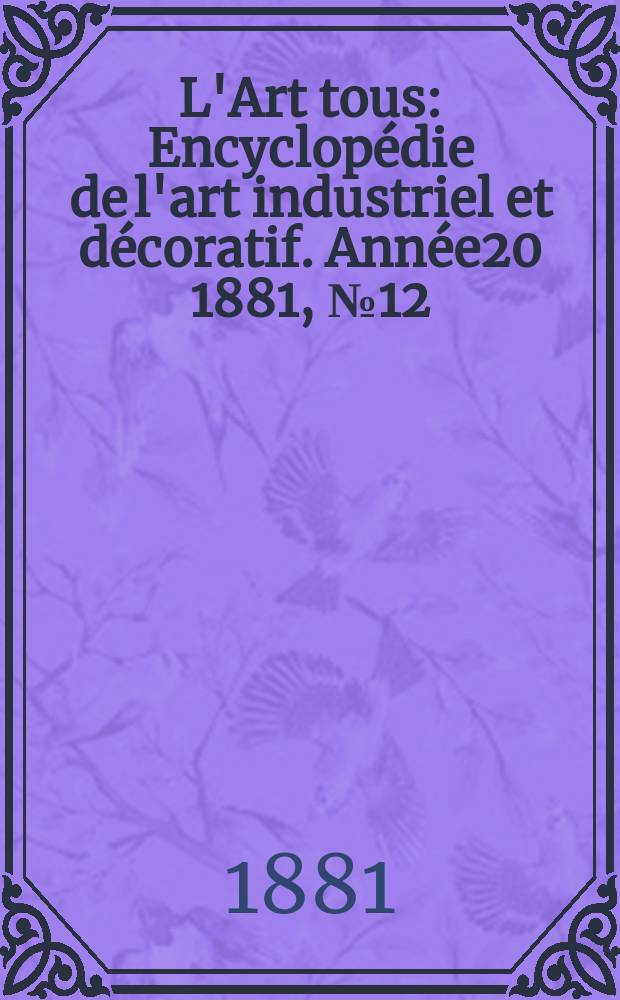 L'Art tous : Encyclopédie de l'art industriel et décoratif. Année20 1881, №12(505)