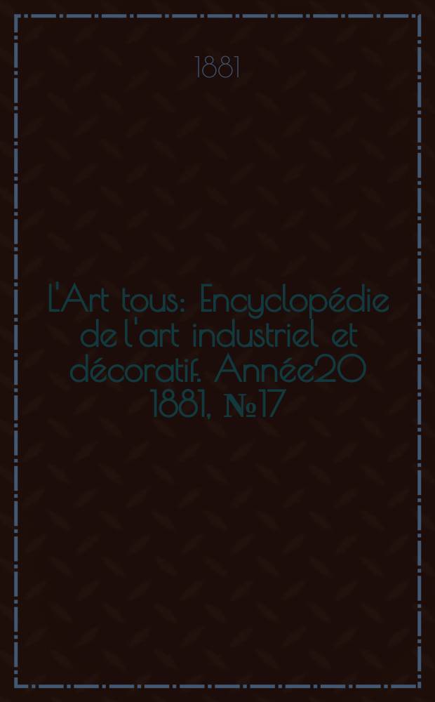 L'Art tous : Encyclop&eacute;die de l'art industriel et d&eacute;coratif. Ann&eacute;e20 1881, №17(510)
