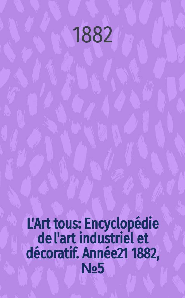 L'Art tous : Encyclopédie de l'art industriel et décoratif. Année21 1882, №5(522)