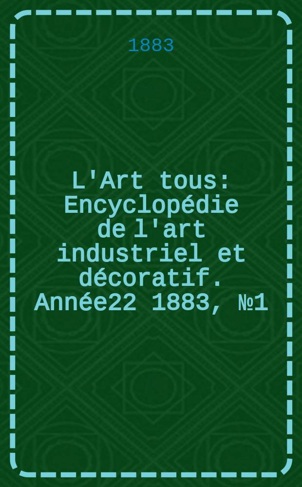 L'Art tous : Encyclopédie de l'art industriel et décoratif. Année22 1883, №1(542)