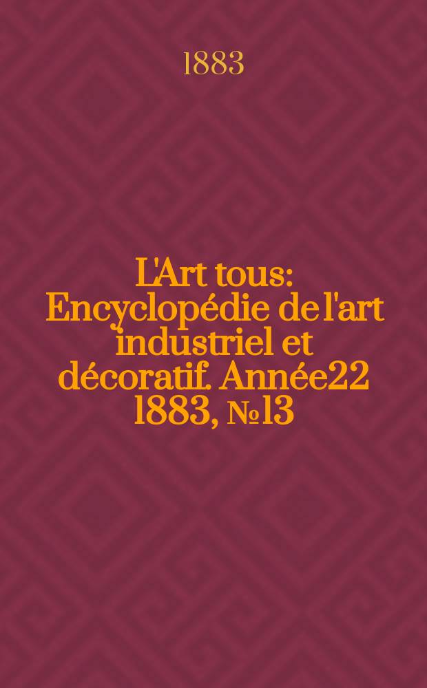L'Art tous : Encyclop&eacute;die de l'art industriel et d&eacute;coratif. Ann&eacute;e22 1883, №13(554)