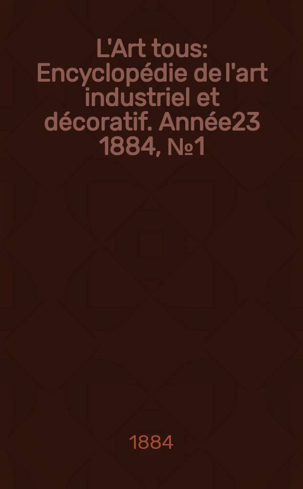 L'Art tous : Encyclopédie de l'art industriel et décoratif. Année23 1884, №1(566)