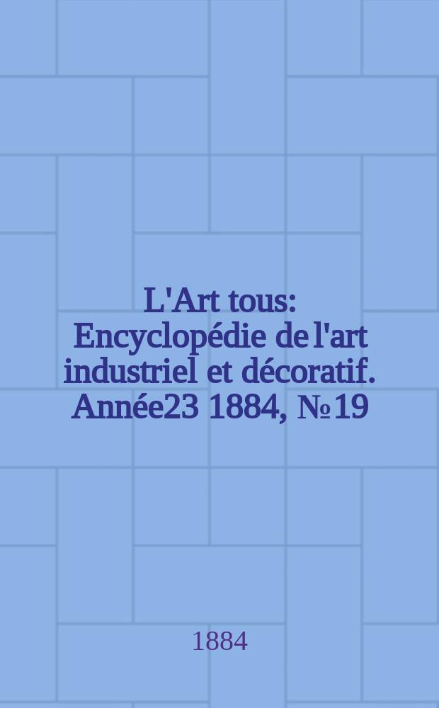 L'Art tous : Encyclopédie de l'art industriel et décoratif. Année23 1884, №19(584)