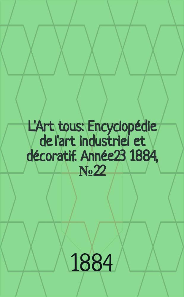 L'Art tous : Encyclop&eacute;die de l'art industriel et d&eacute;coratif. Ann&eacute;e23 1884, №22(587)