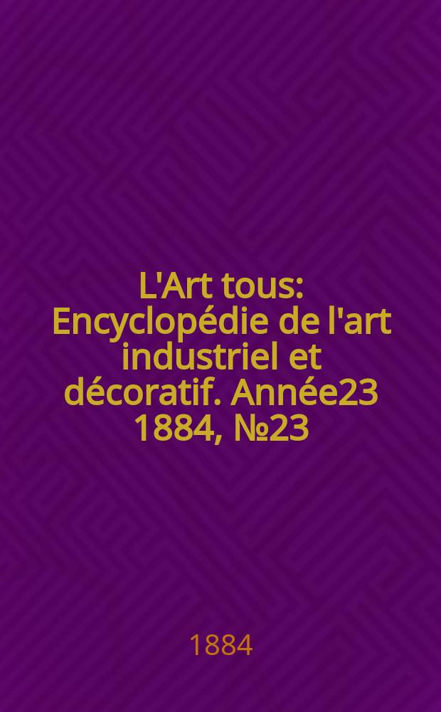 L'Art tous : Encyclop&eacute;die de l'art industriel et d&eacute;coratif. Ann&eacute;e23 1884, №23(588)