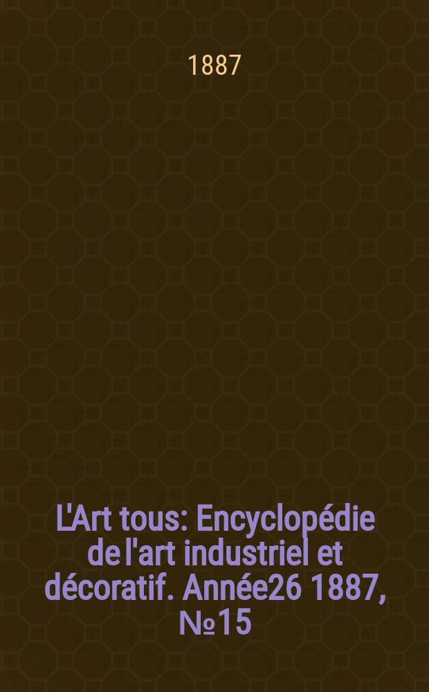 L'Art tous : Encyclop&eacute;die de l'art industriel et d&eacute;coratif. Ann&eacute;e26 1887, №15(652)