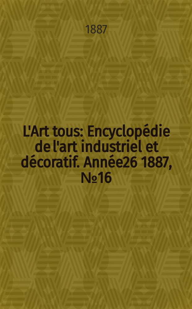 L'Art tous : Encyclopédie de l'art industriel et décoratif. Année26 1887, №16(653)