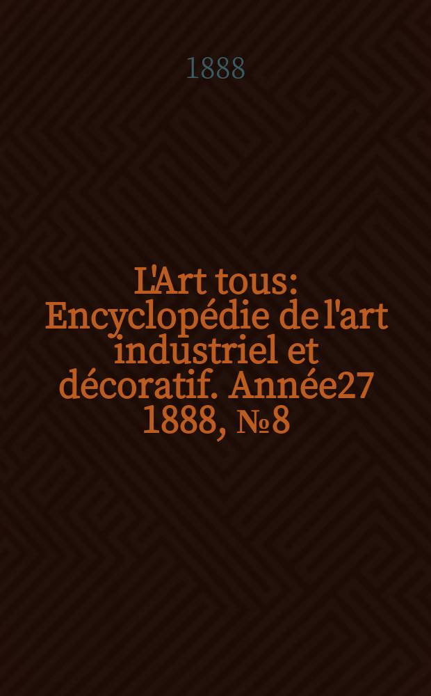 L'Art tous : Encyclopédie de l'art industriel et décoratif. Année27 1888, №8(669)