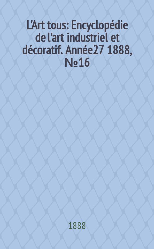 L'Art tous : Encyclop&eacute;die de l'art industriel et d&eacute;coratif. Ann&eacute;e27 1888, №16(677)