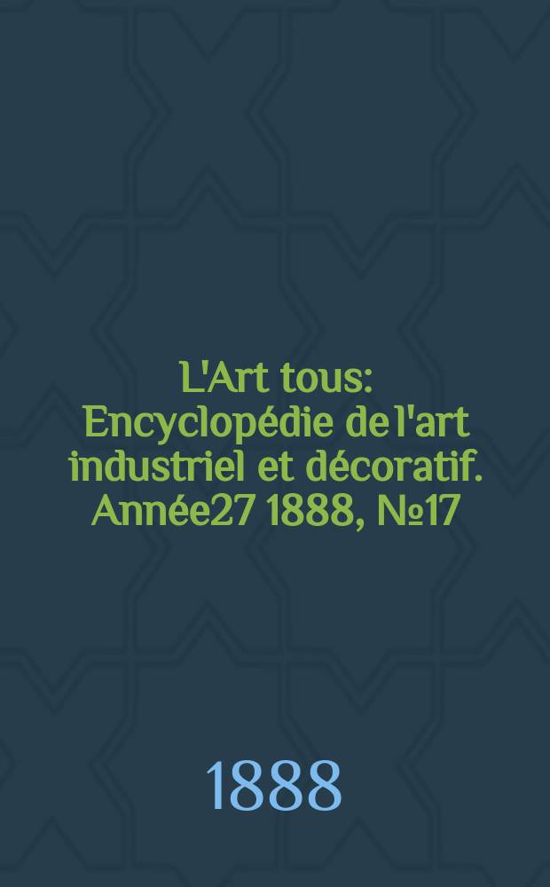 L'Art tous : Encyclopédie de l'art industriel et décoratif. Année27 1888, №17(678)