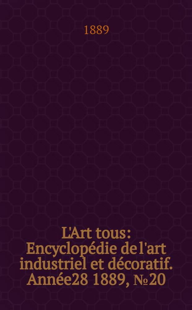 L'Art tous : Encyclop&eacute;die de l'art industriel et d&eacute;coratif. Ann&eacute;e28 1889, №20(705)
