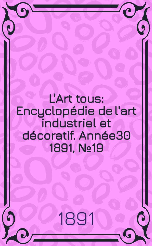 L'Art tous : Encyclop&eacute;die de l'art industriel et d&eacute;coratif. Ann&eacute;e30 1891, №19(752)