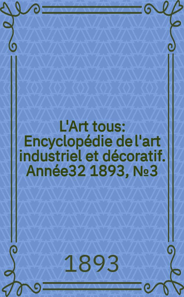 L'Art tous : Encyclopédie de l'art industriel et décoratif. Année32 1893, №3(784)
