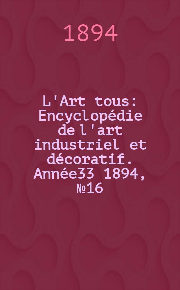 L'Art tous : Encyclop&eacute;die de l'art industriel et d&eacute;coratif. Ann&eacute;e33 1894, №16(821)