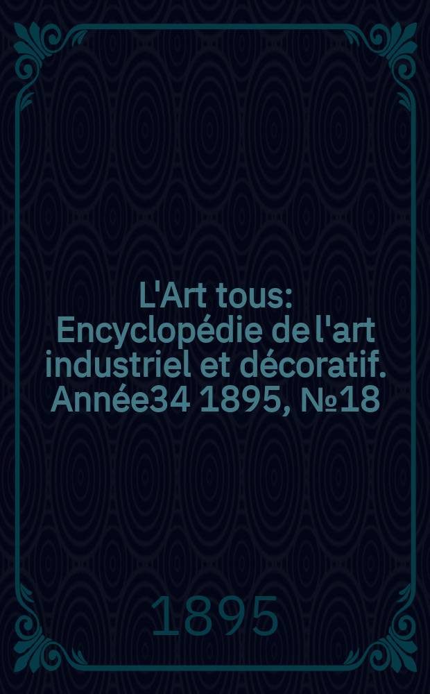 L'Art tous : Encyclopédie de l'art industriel et décoratif. Année34 1895, №18(847)