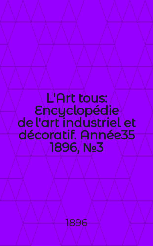 L'Art tous : Encyclop&eacute;die de l'art industriel et d&eacute;coratif. Ann&eacute;e35 1896, №3(856)