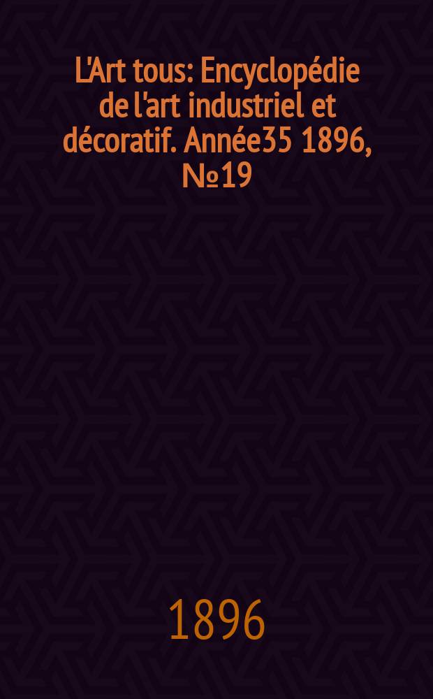 L'Art tous : Encyclop&eacute;die de l'art industriel et d&eacute;coratif. Ann&eacute;e35 1896, №19(872)