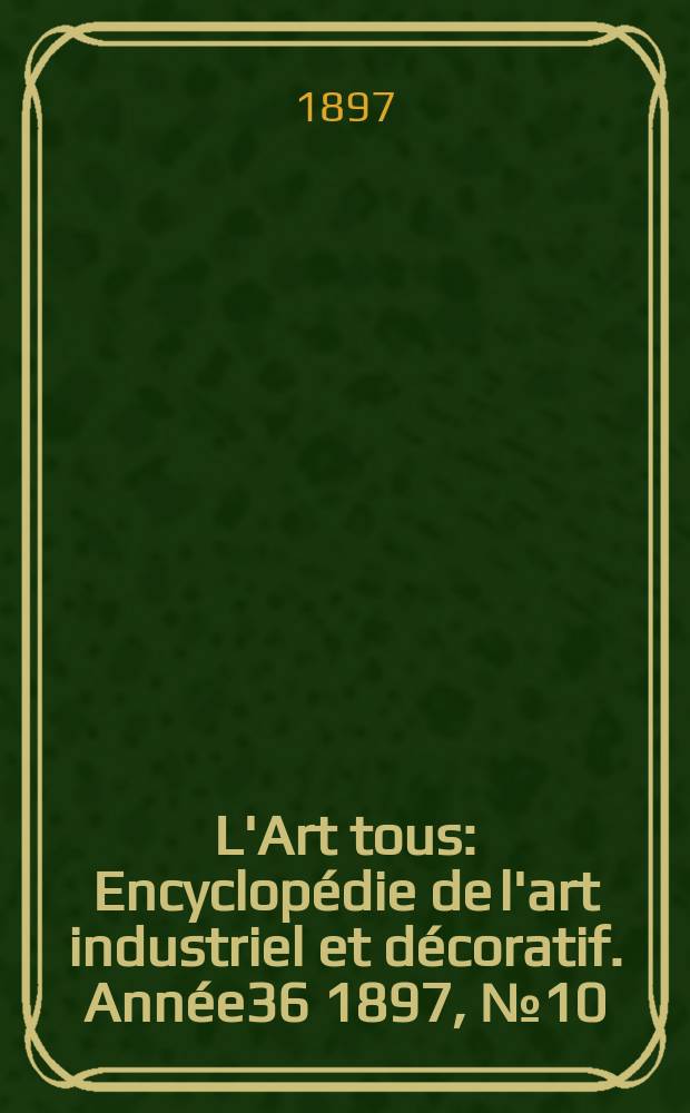 L'Art tous : Encyclop&eacute;die de l'art industriel et d&eacute;coratif. Ann&eacute;e36 1897, №10(887)